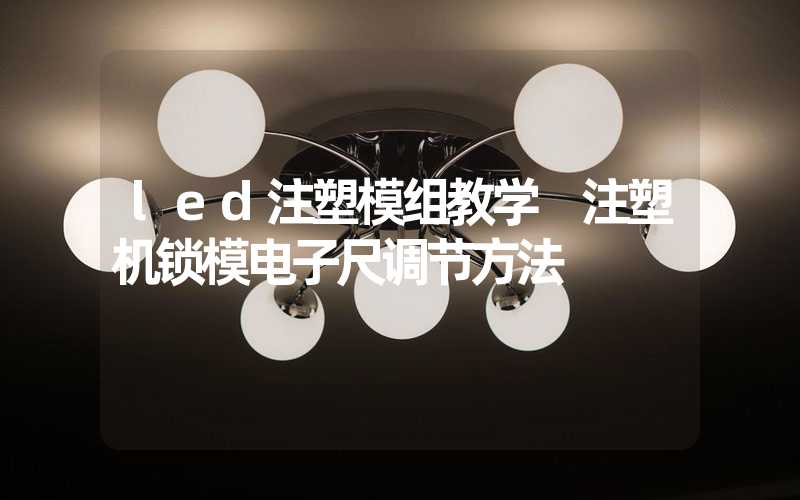 led注塑模组教学 注塑机锁模电子尺调节方法